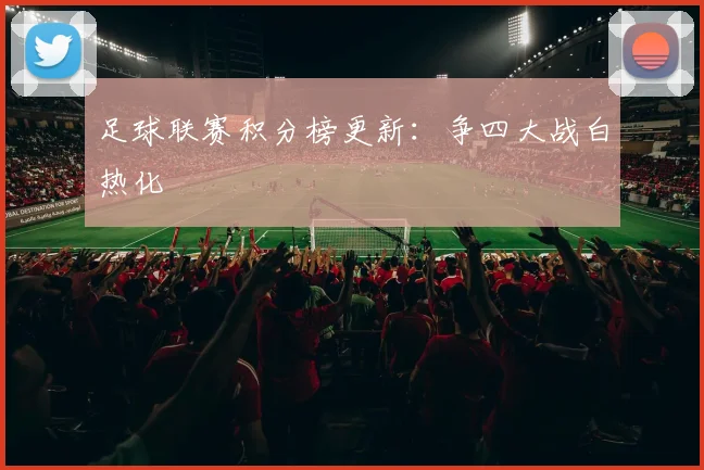足球联赛积分榜更新:争四大战白热化