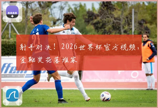 射手对决!2026世界杯官方视频,金靴奖花落谁家