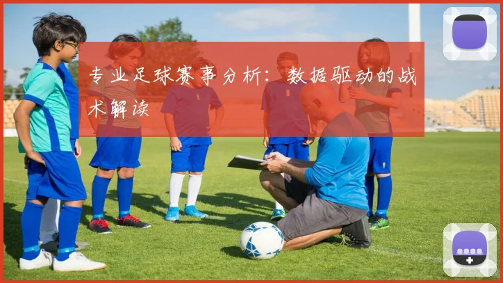 专业足球赛事分析:数据驱动的战术解读