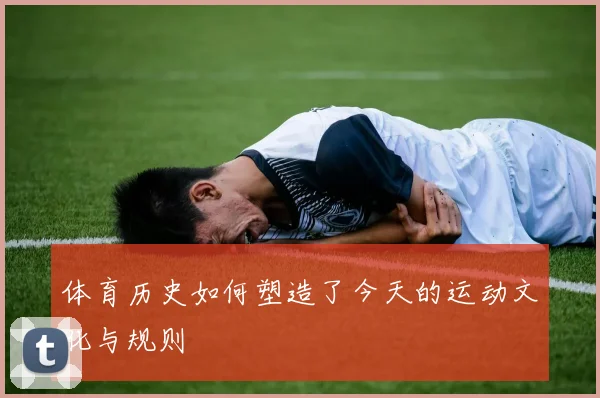 体育历史如何塑造了今天的运动文化与规则
