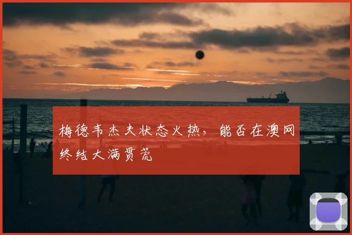梅德韦杰夫状态火热,能否在澳网终结大满贯荒