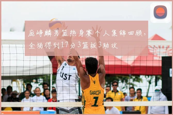 庞峥麟男篮热身赛个人集锦回顾，全场得到17分3篮板3助攻