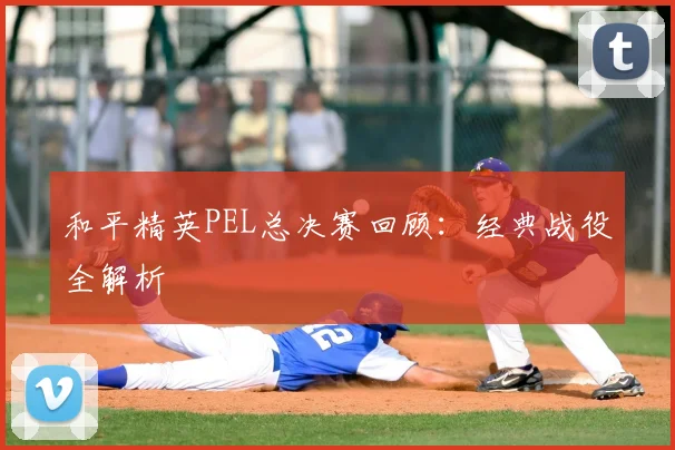 和平精英PEL总决赛回顾：经典战役全解析