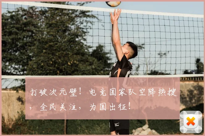 打破次元壁!电竞国家队空降热搜,全民关注,为国出征!