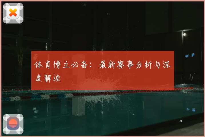 体育博主必备：最新赛事分析与深度解读