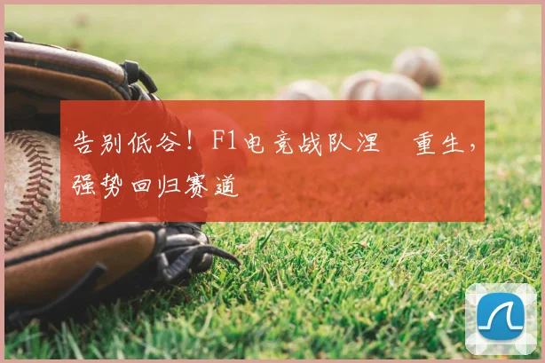 告别低谷!F1电竞战队涅槃重生,强势回归赛道