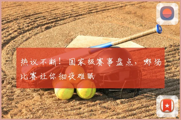 热议不断!国家级赛事盘点,哪场比赛让你彻夜难眠