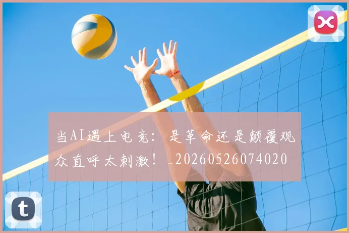 当AI遇上电竞:是革命还是颠覆观众直呼太刺激!_20260526074020