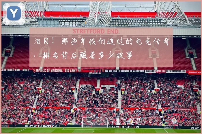 泪目！那些年我们追过的电竞传奇，排名背后藏着多少故事