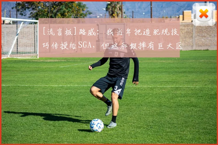 [流言板]路威：我当年把造犯规技巧传授给SGA，但这和假摔有巨大区别