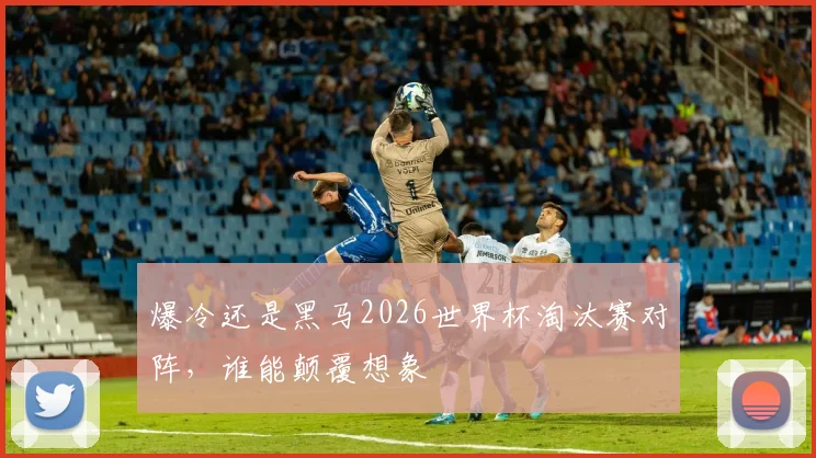 爆冷还是黑马2026世界杯淘汰赛对阵,谁能颠覆想象