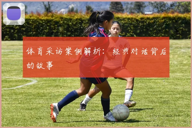 体育采访案例解析：经典对话背后的故事