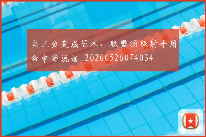 当三分变成艺术,联盟顶级射手用命中率说话_20260526074034