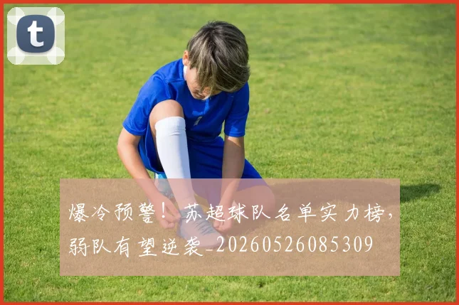 爆冷预警！苏超球队名单实力榜，弱队有望逆袭_20260526085309