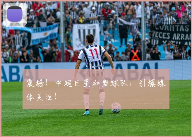 震撼!中超巨星加盟球队,引爆媒体关注!