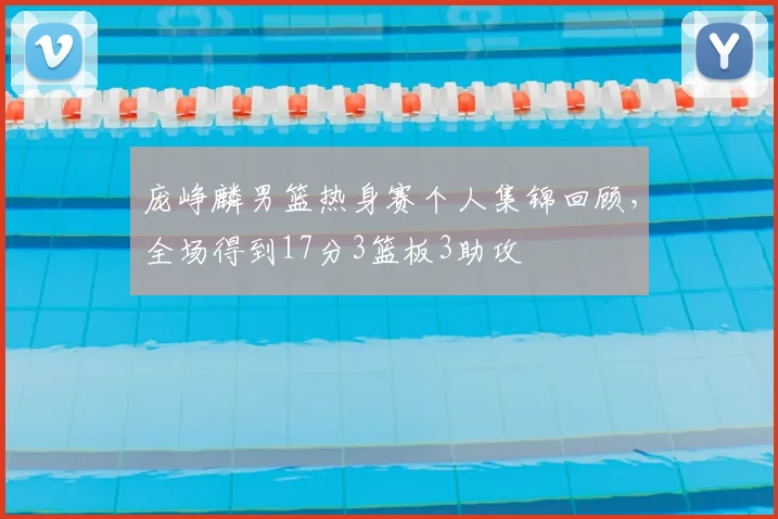 庞峥麟男篮热身赛个人集锦回顾,全场得到17分3篮板3助攻