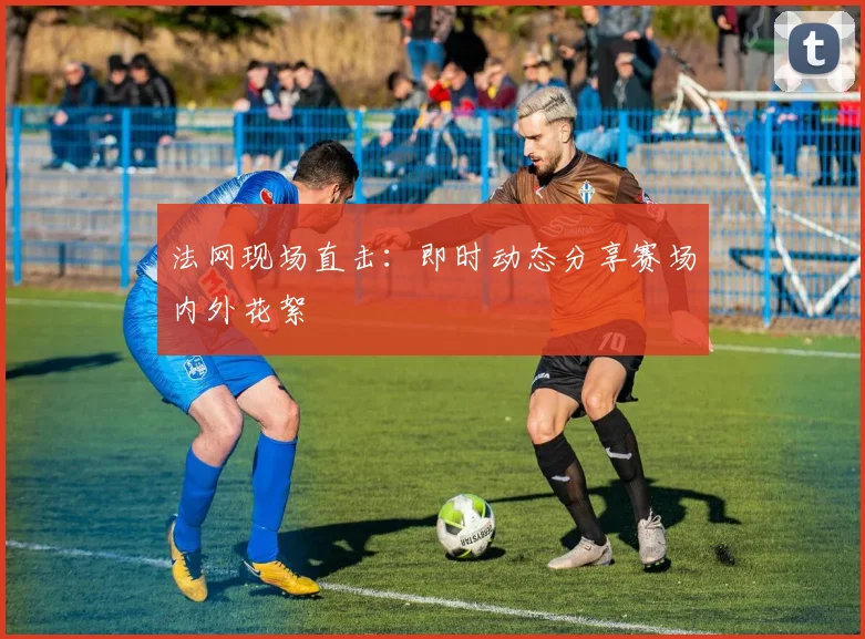 法网现场直击:即时动态分享赛场内外花絮
