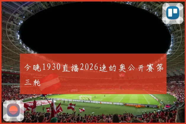 今晚1930直播2026速的奥公开赛第三轮