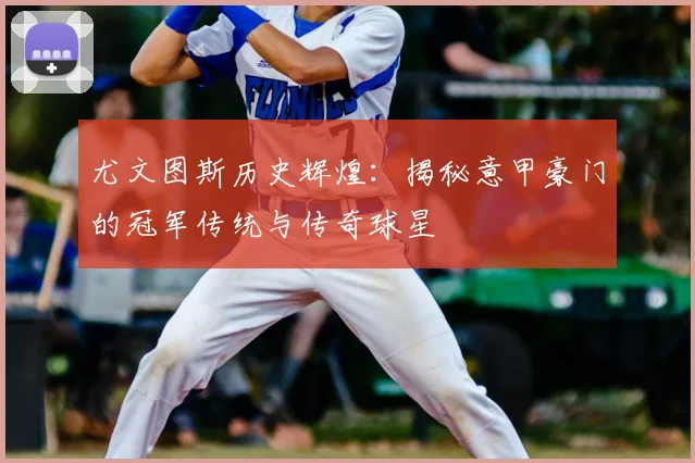 尤文图斯历史辉煌:揭秘意甲豪门的冠军传统与传奇球星