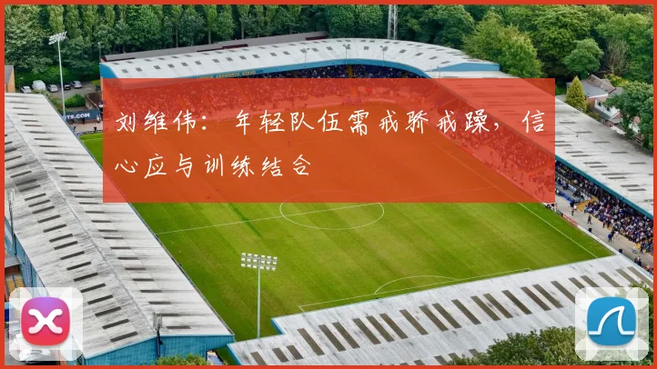 刘维伟:年轻队伍需戒骄戒躁,信心应与训练结合
