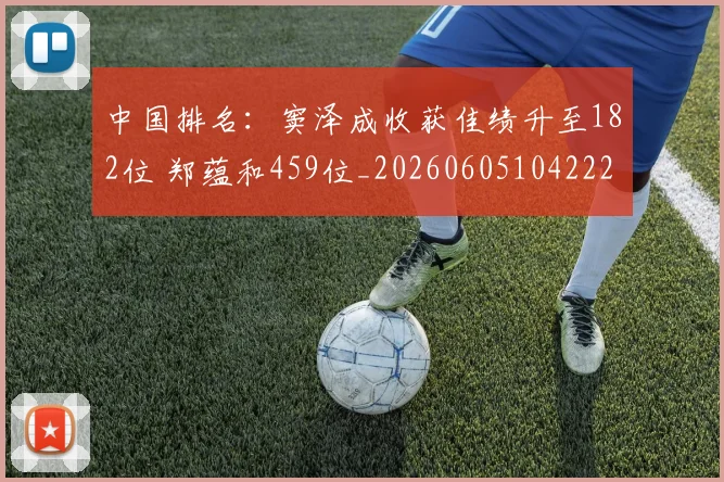 中国排名:窦泽成收获佳绩升至182位 郑蕴和459位_20260605104222