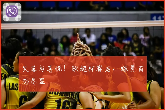 失落与喜悦!欧超杯赛后,球员百态尽显