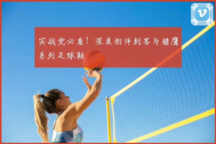 实战党必看！深度测评刺客与猎鹰系列足球鞋