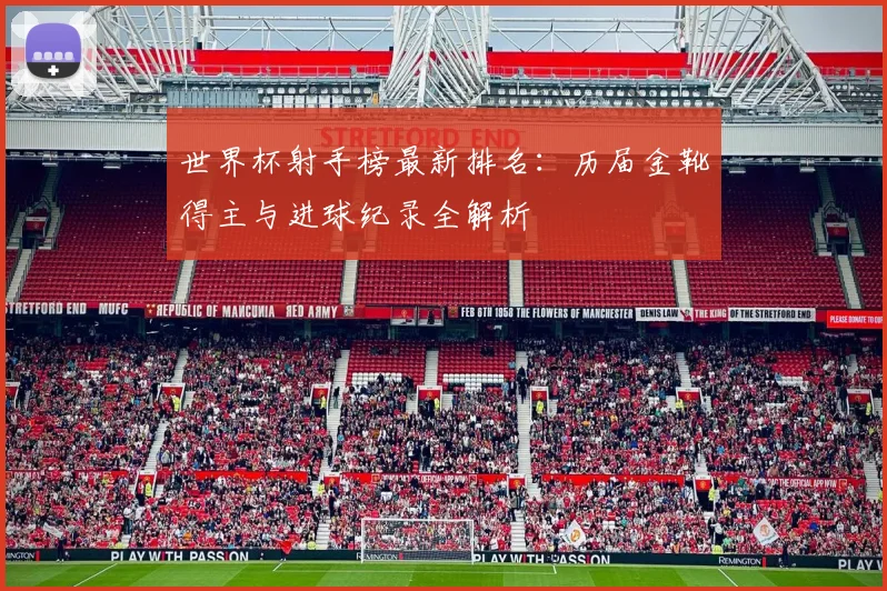 世界杯射手榜最新排名:历届金靴得主与进球纪录全解析