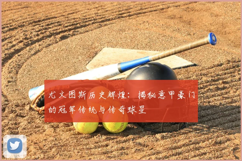 尤文图斯历史辉煌：揭秘意甲豪门的冠军传统与传奇球星