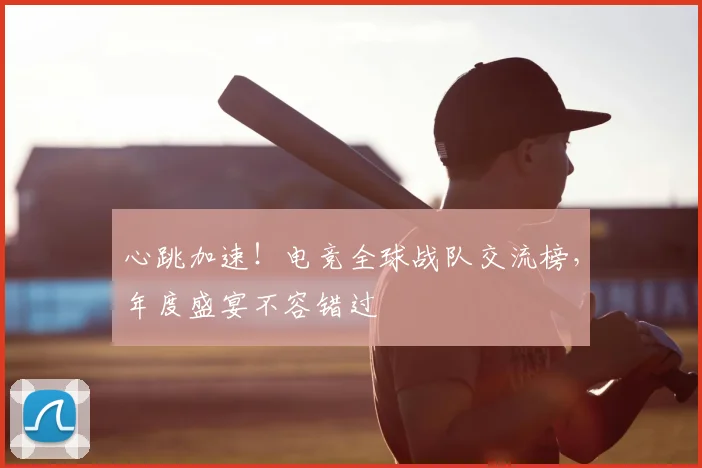 心跳加速!电竞全球战队交流榜,年度盛宴不容错过