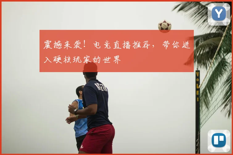 震撼来袭!电竞直播推荐,带你进入硬核玩家的世界