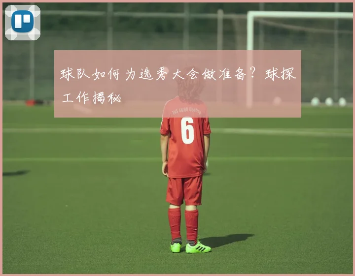 球队如何为选秀大会做准备?球探工作揭秘