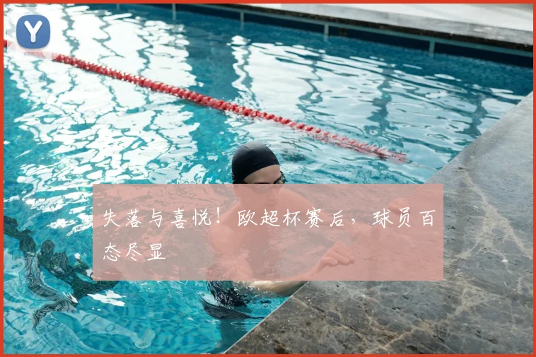 失落与喜悦!欧超杯赛后,球员百态尽显