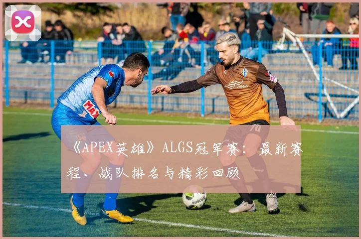 《APEX英雄》ALGS冠军赛:最新赛程、战队排名与精彩回顾