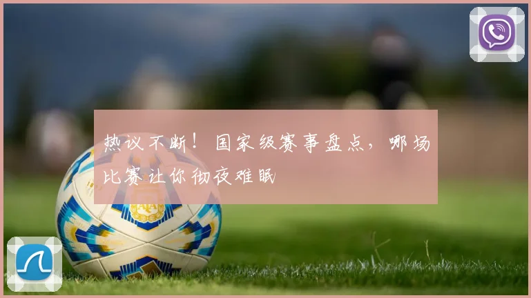 热议不断!国家级赛事盘点,哪场比赛让你彻夜难眠