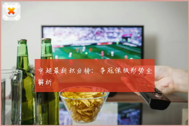 中超最新积分榜：争冠保级形势全解析