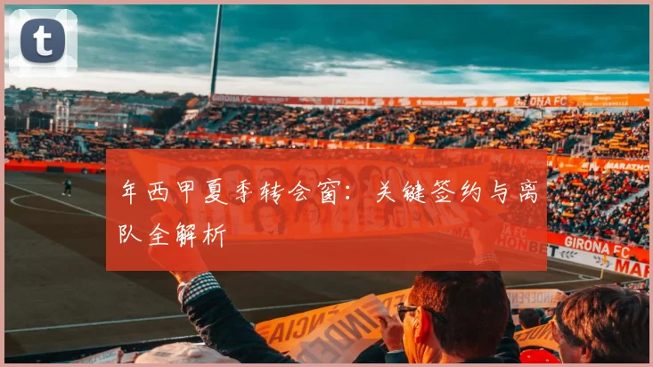 年西甲夏季转会窗：关键签约与离队全解析