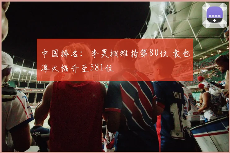 中国排名：李昊桐维持第80位 袁也淳大幅升至581位