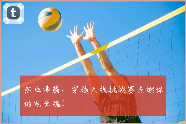 热血沸腾,穿越火线挑战赛点燃你的电竞魂!