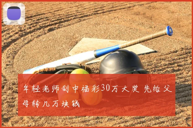年轻老师刮中福彩30万大奖 先给父母转几万块钱