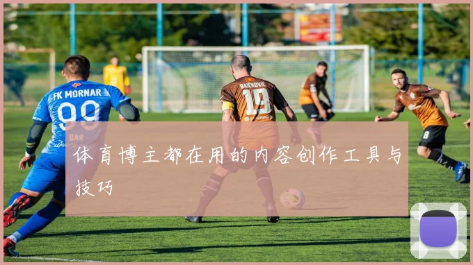 体育博主都在用的内容创作工具与技巧