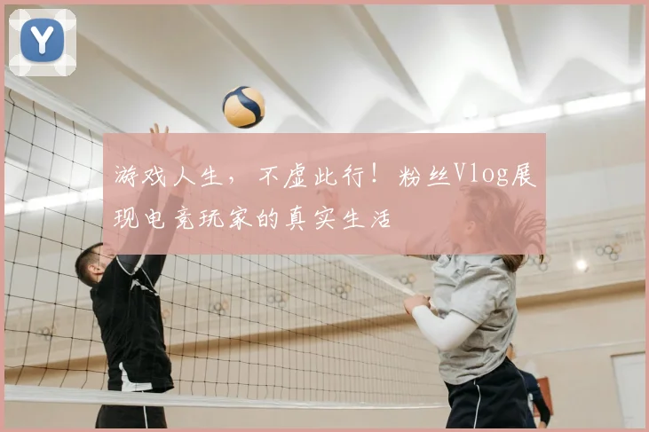 游戏人生,不虚此行!粉丝Vlog展现电竞玩家的真实生活