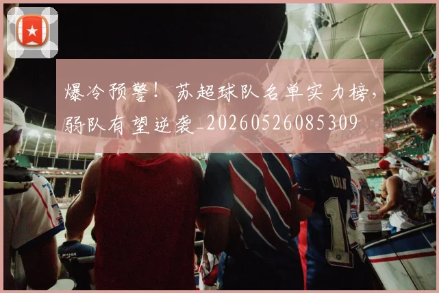 爆冷预警!苏超球队名单实力榜,弱队有望逆袭_20260526085309