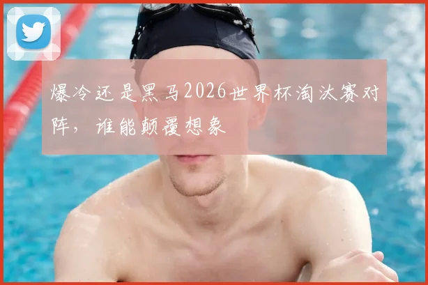 爆冷还是黑马2026世界杯淘汰赛对阵,谁能颠覆想象