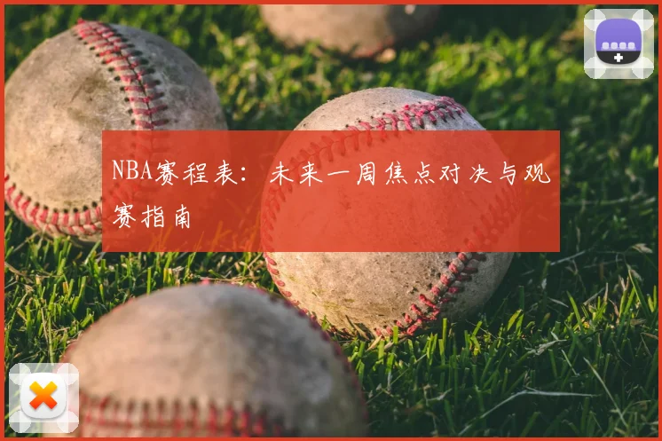 NBA赛程表:未来一周焦点对决与观赛指南