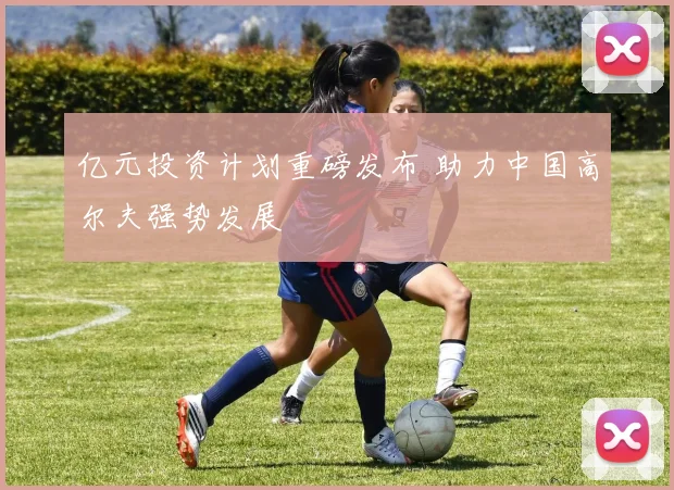 亿元投资计划重磅发布 助力中国高尔夫强势发展