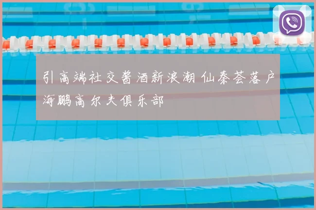 引高端社交酱酒新浪潮 仙秦荟落户海鹏高尔夫俱乐部