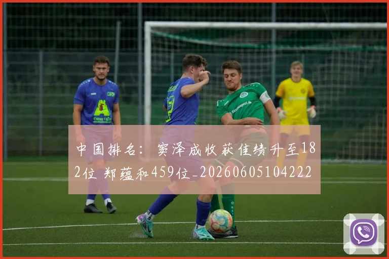 中国排名：窦泽成收获佳绩升至182位 郑蕴和459位_20260605104222